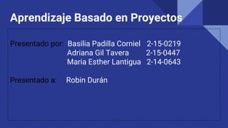 Aprendizaje Basado en Proyectos
Presentado por: Basilia Padilla Corniel 2-15-0219
Adriana Gil Tavera 2-15-0447
Maria Esther Lantigua 2-14-0643
Presentado a: Robin Durán
 