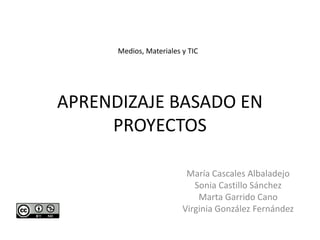APRENDIZAJE BASADO EN
PROYECTOS
María Cascales Albaladejo
Sonia Castillo Sánchez
Marta Garrido Cano
Virginia González Fernández
Medios, Materiales y TIC
 