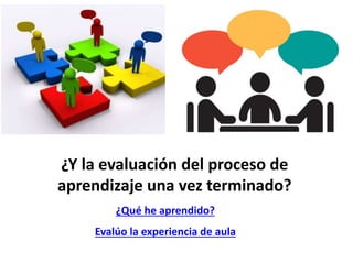 ¿Y la evaluación del proceso de
aprendizaje una vez terminado?
¿Qué he aprendido?
Evalúo la experiencia de aula
 