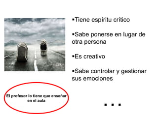 Tiene espíritu crítico
Sabe ponerse en lugar de
otra persona
Es creativo
Sabe controlar y gestionar
sus emociones
El profesor lo tiene que enseñar
en el aula
…
 