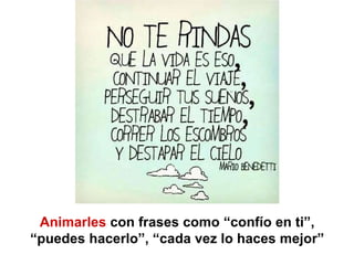 Animarles con frases como “confío en ti”,
“puedes hacerlo”, “cada vez lo haces mejor”
 
