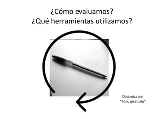 ¿Cómo evaluamos?
¿Qué herramientas utilizamos?
Dinámica del
“Folio giratorio”
 