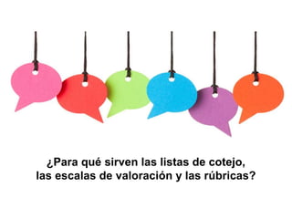 ¿Para qué sirven las listas de cotejo,
las escalas de valoración y las rúbricas?
 