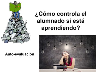 ¿Cómo controla el
alumnado si está
aprendiendo?
Auto-evaluación
 