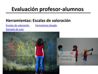 Evaluación profesor-alumnos
Herramientas: Escalas de valoración
Escalas de valoración Formularios Google
Ejemplo de aula
 