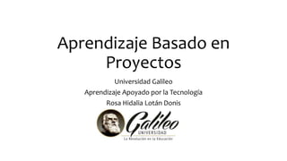 Aprendizaje Basado en
Proyectos
Universidad Galileo
Aprendizaje Apoyado por la Tecnología
Rosa Hidalia Lotán Donis
 