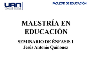 MAESTRÍA EN
EDUCACIÓN
SEMINARIO DE ÈNFASIS 1
Jesús Antonio Quiñonez
FACULTADDEEDUCACIÒN
 