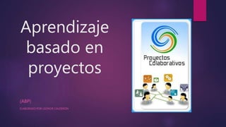 Aprendizaje
basado en
proyectos
(ABP)
ELABORADO POR LEONOR CALDERÓN
 