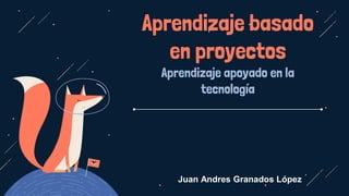 Aprendizaje basado
en proyectos
Aprendizaje apoyado en la
tecnología
Juan Andres Granados López
 