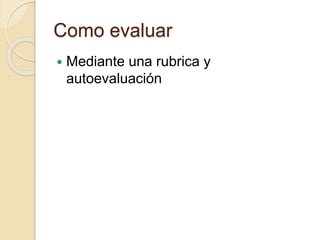 Como evaluar
Mediante una rubrica y
autoevaluación
