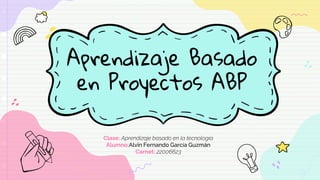 Aprendizaje Basado
en Proyectos ABP
Clase: Aprendizaje basado en la tecnología
Alumno:Alvin Fernando García Guzmán
Carnet: 22006623
 