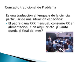 Es una traducción al lenguaje de la ciencia
particular de una situación específica:
 El padre gana XXX mensual, consume XX en
alimentación, X en alquiler etc. ¿Cuanto
queda al final del mes?
 