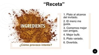 “Receta”
22
¿Cómo provoco interés?
1. Plato al alcance
del invitado.
2. El menú me
gusta.
3. Comemos mejor
con amigos.
4. Mejor bufé.
5. Plato variado.
6. Divertida.
 