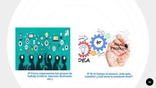 45
4º Cómo organizarías los grupos de
trabajo (criterio, elección alumnado,
etc.)
5º Si tú fueses el alumno, ante esta
cuestión ¿cuál sería tu producto final?
 