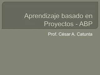 Aprendizaje basado en Proyectos - ABP Prof. César A. Catunta 