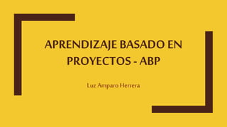 APRENDIZAJE BASADOEN
PROYECTOS - ABP
Luz Amparo Herrera
 