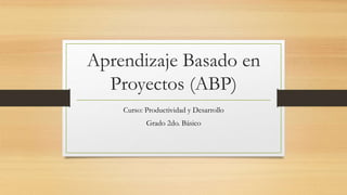 Aprendizaje Basado en
Proyectos (ABP)
Curso: Productividad y Desarrollo
Grado 2do. Básico
 