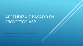 APRENDIZAJE BASADO EN
PROYECTOS ABP
Estudiante: Oscar Ariel Sapón de León
Carné: 22006937
 