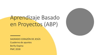 Aprendizaje Basado
en Proyectos (ABP)
SAGRADO CORAZÓN DE JESÚS
Cuaderno de apuntes
Berlly Ospina
PMC 2018
 