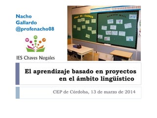 El aprendizaje basado en proyectos
en el ámbito lingüístico
CEP de Córdoba, 13 de marzo de 2014
Nacho
Gallardo
@profenacho08
 