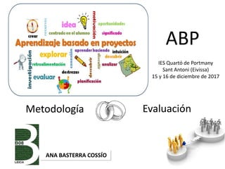 Metodología Evaluación
ANA BASTERRA COSSÍO
ABP
IES Quartó de Portmany
Sant Antoni (Eivissa)
15 y 16 de diciembre de 2017
 