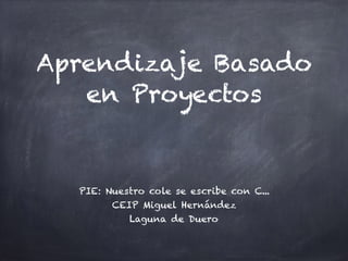 Aprendizaje Basado
en Proyectos
PIE: Nuestro cole se escribe con C...
CEIP Miguel Hernández
Laguna de Duero
 