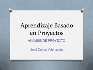 Aprendizaje Basado
en Proyectos
ANALISIS DE PROYECTO
José Carlos Valenzuela
 