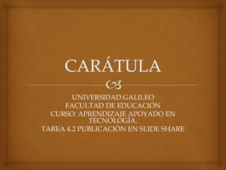 UNIVERSIDAD GALILEO
FACULTAD DE EDUCACIÓN
CURSO: APRENDIZAJE APOYADO EN
TECNOLOGÍA.
TAREA 4.2 PUBLICACIÓN EN SLIDE SHARE
 
