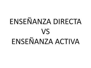 ENSEÑANZA DIRECTA
VS
ENSEÑANZA ACTIVA
 