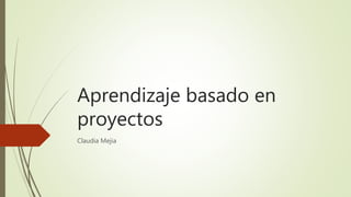 Aprendizaje basado en
proyectos
Claudia Mejia
 