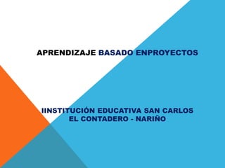 APRENDIZAJE BASADO ENPROYECTOS
IINSTITUCIÓN EDUCATIVA SAN CARLOS
EL CONTADERO - NARIÑO
 