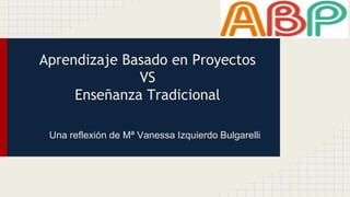 Aprendizaje Basado en Proyectos
VS
Enseñanza Tradicional
Una reflexión de Mª Vanessa Izquierdo Bulgarelli
 