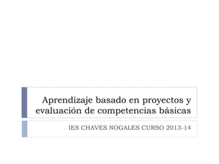 Aprendizaje basado en proyectos y
evaluación de competencias básicas
IES CHAVES NOGALES CURSO 2013-14
 