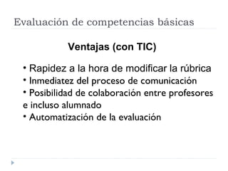 Evaluación de competencias básicas
Ventajas (con TIC)
• Rapidez a la hora de modificar la rúbrica
• Inmediatez del proceso...