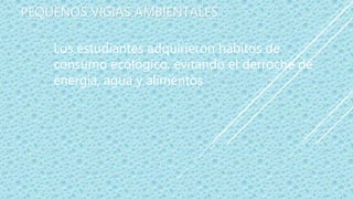 PEQUEÑOS VIGIAS AMBIENTALES
Los estudiantes adquirieron hábitos de
consumo ecológico, evitando el derroche de
energía, agua y alimentos
 