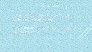 Se crearon hábitos de reciclaje lo cual
conlleva a cuidar el planeta
Integración de padres e hijos en pro de un
objetivo en común
Conclusión
 