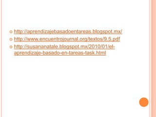  http://aprendizajebasadoentareas.blogspot.mx/
 http://www.encuentrojournal.org/textos/9.5.pdf

 http://susananatale.blogspot.mx/2010/01/el-
  aprendizaje-basado-en-tareas-task.html
 