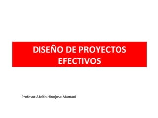 DISEÑO DE PROYECTOS EFECTIVOS Profesor Adolfo Hinojosa Mamani 