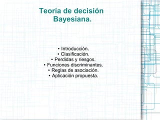 Teoría de decisión
   Bayesiana.


         ●  Introducción.
          ● Clasificación.

       ● Perdidas y riesgos.

 ●   Funciones discriminantes.
     ● Reglas de asociación.

     ● Aplicación propuesta.
 