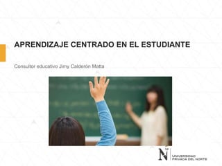 APRENDIZAJE CENTRADO EN EL ESTUDIANTE
Consultor educativo Jimy Calderón Matta
 