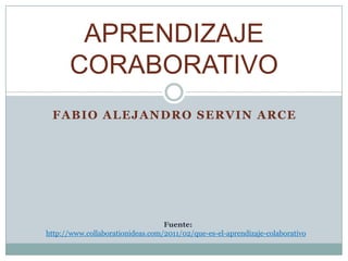 Fabio alejandroservin arce APRENDIZAJE CORABORATIVO Fuente: http://www.collaborationideas.com/2011/02/que-es-el-aprendizaje-colaborativo 