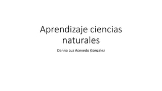 Aprendizaje ciencias
naturales
Danna Luz Acevedo Gonzalez
 