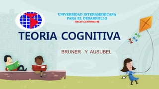 TEORIA COGNITIVA
BRUNER Y AUSUBEL
UNIVERSIDAD INTERAMERICANA
PARA EL DESARROLLO
TERCER CUATRIMESTRE
 