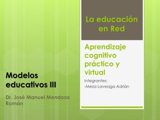 Aprendizaje
cognitivo
práctico y
virtual
Integrantes:
-Meza Laveaga Adrián
Modelos
educativos III
La educación
en Red
Dr. José Manuel Mendoza
Román
 