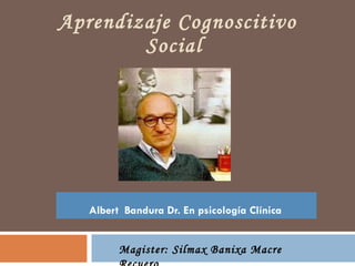 Aprendizaje Cognoscitivo Social  Albert  Bandura Dr. En psicología Clínica   Magister: Silmax Banixa Macre Recuero 