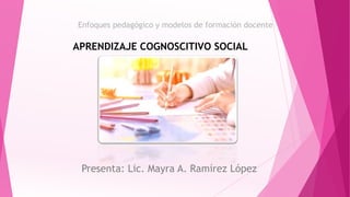 Enfoques pedagógico y modelos de formación docente
Presenta: Lic. Mayra A. Ramírez López
APRENDIZAJE COGNOSCITIVO SOCIAL
 
