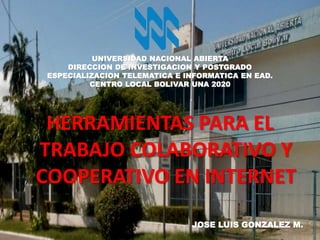 HERRAMIENTAS PARA EL
TRABAJO COLABORATIVO Y
COOPERATIVO EN INTERNET
UNIVERSIDAD NACIONAL ABIERTA
DIRECCION DE INVESTIGACION Y POSTGRADO
ESPECIALIZACION TELEMATICA E INFORMATICA EN EAD.
CENTRO LOCAL BOLIVAR UNA 2020
JOSE LUIS GONZALEZ M.
 