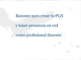 Razones para crear tu PLN

y tener presencia en red

como profesional docente
 