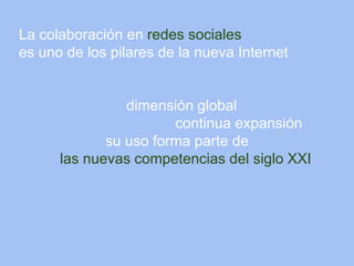 La colaboración en redes sociales
es uno de los pilares de la nueva Internet


                dimensión global
                       continua expansión
             su uso forma parte de
      las nuevas competencias del siglo XXI
 