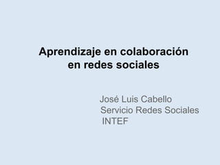Aprendizaje en colaboración
     en redes sociales


          José Luis Cabello
          Servicio Redes Sociales
           INTEF
 